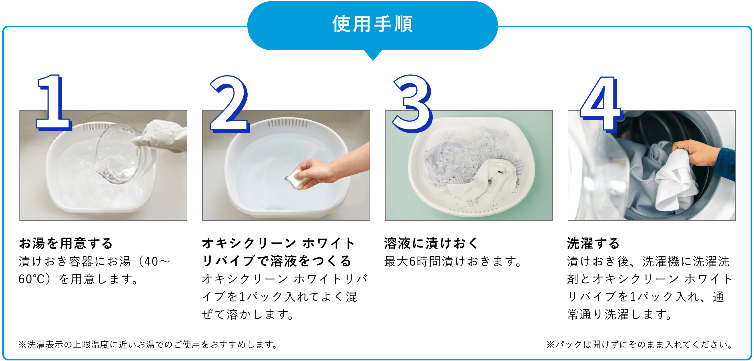 1.お湯を用意する。漬けおき容器にお湯（40～60℃）を用意します。2.オキシクリーン ホワイトリバイブで溶液をつくる。オキシクリーン ホワイトリバイブを1パック入れてよく混ぜて溶かします。3.溶液に漬けおく。最大6時間漬けおきます。4.洗濯する。漬けおき後、洗濯機に洗濯洗剤とオキシクリーン ホワイトリバイブを1パック入れ、通常通り洗濯します。※パックは開けずにそのまま入れてください。