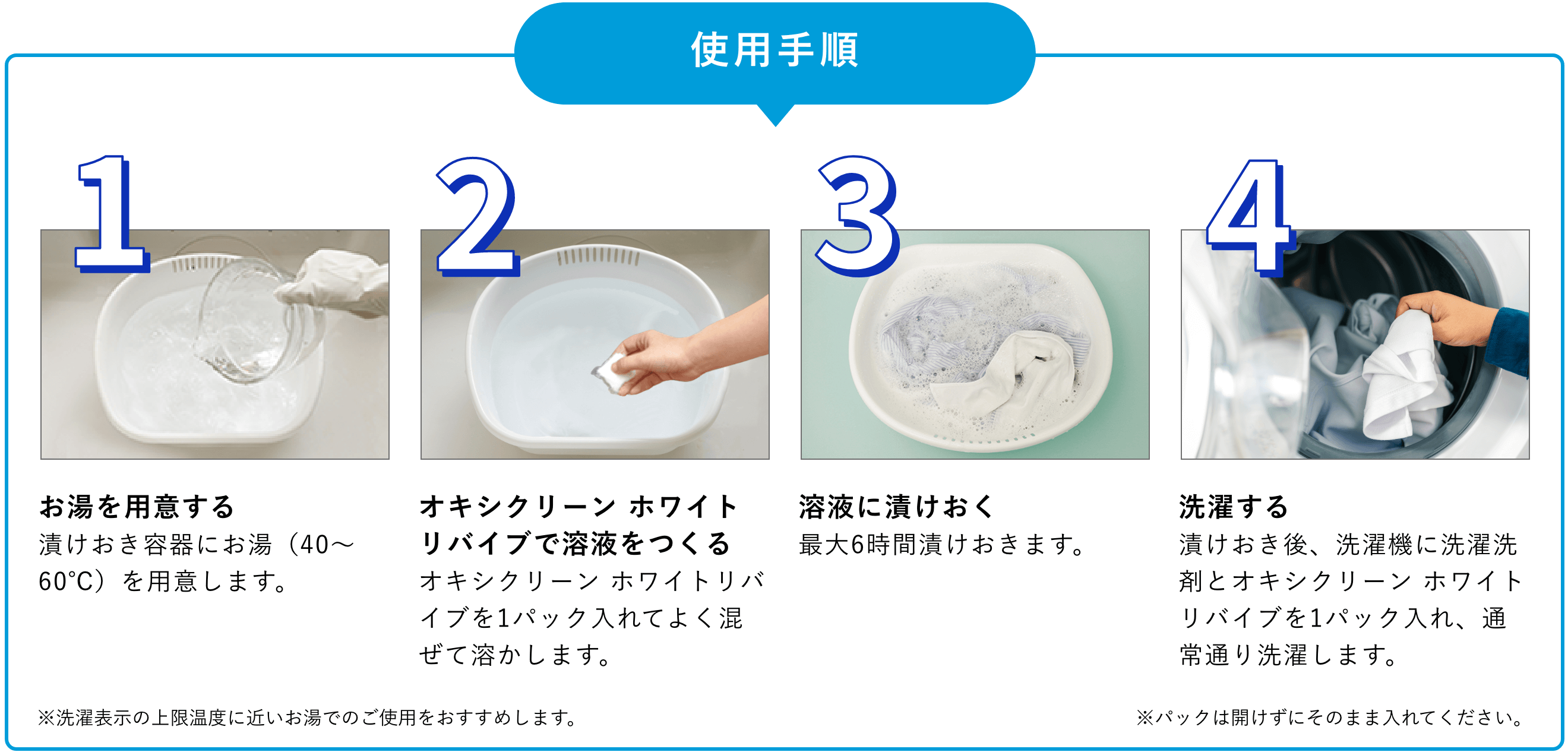 1.お湯を用意する。漬けおき容器にお湯(40~60℃)を用意します。2.オキシクリーン ホワイトリバイブで溶液をつくる。オキシクリーン ホワイトリバイブを1パック入れてよく混ぜて溶かします。3.溶液に漬けおく。最大6時間漬けおきます。4.洗濯する。漬けおき後、洗濯機に洗濯洗剤とオキシクリーン ホワイトリバイブを1パック入れ、通常通り洗濯します。※パックは開けずにそのまま入れてください。